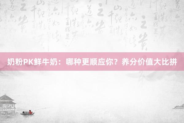 奶粉PK鲜牛奶：哪种更顺应你？养分价值大比拼
