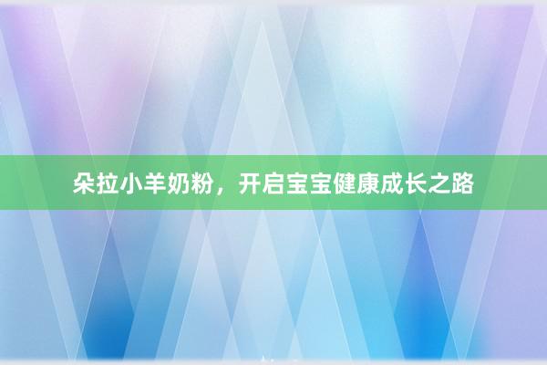 朵拉小羊奶粉，开启宝宝健康成长之路