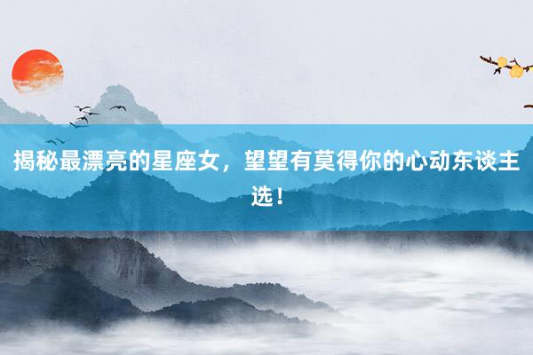 揭秘最漂亮的星座女，望望有莫得你的心动东谈主选！