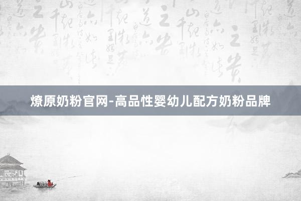 燎原奶粉官网-高品性婴幼儿配方奶粉品牌