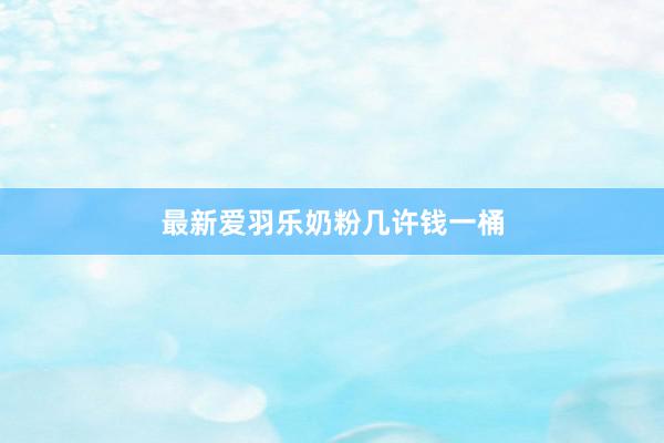 最新爱羽乐奶粉几许钱一桶