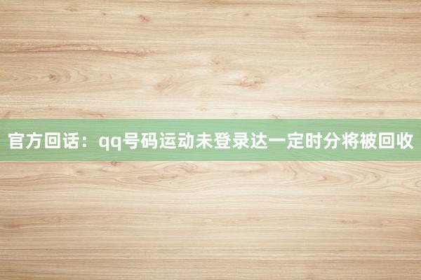 官方回话：qq号码运动未登录达一定时分将被回收