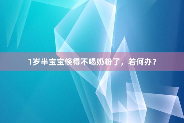 1岁半宝宝倏得不喝奶粉了，若何办？