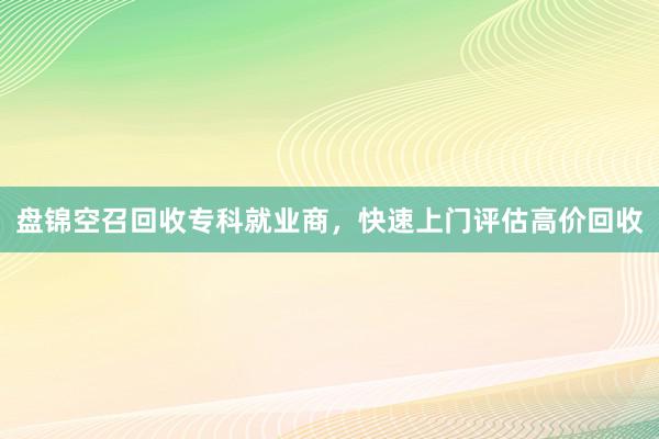 盘锦空召回收专科就业商，快速上门评估高价回收